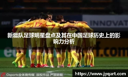 新疆队足球明星盘点及其在中国足球历史上的影响力分析