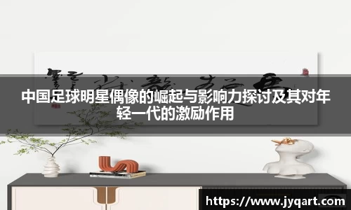 中国足球明星偶像的崛起与影响力探讨及其对年轻一代的激励作用